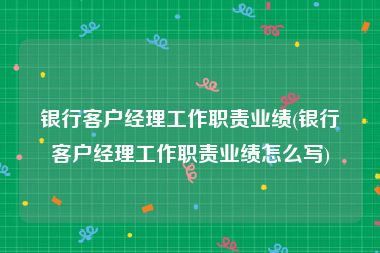 银行客户经理工作职责业绩(银行客户经理工作职责业绩怎么写)