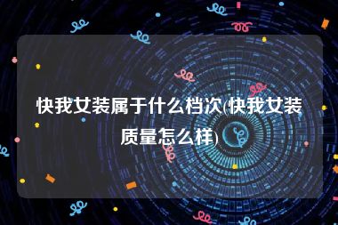 快我女装属于什么档次(快我女装质量怎么样)