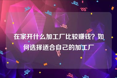 在家开什么加工厂比较赚钱？如何选择适合自己的加工厂