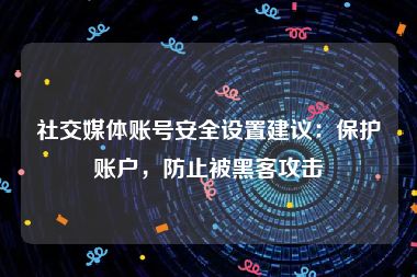 社交媒体账号安全设置建议：保护账户，防止被黑客攻击