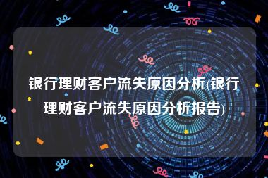 银行理财客户流失原因分析(银行理财客户流失原因分析报告)