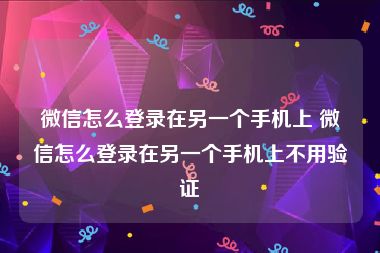 微信怎么登录在另一个手机上 微信怎么登录在另一个手机上不用验证