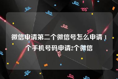 微信申请第二个微信号怎么申请 1个手机号码申请2个微信