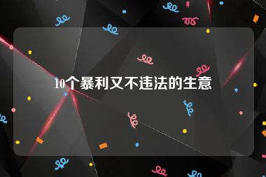 10个暴利又不违法的生意