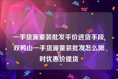 一手货源童装批发平价进货手段,双鸭山一手货源童装批发怎么限时优惠价提货