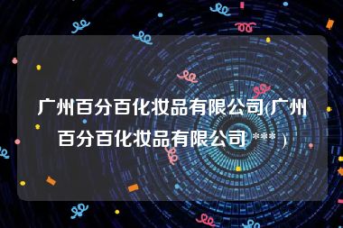 广州百分百化妆品有限公司(广州百分百化妆品有限公司 *** )