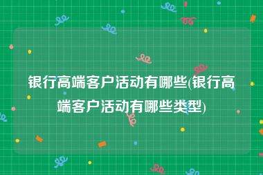 银行高端客户活动有哪些(银行高端客户活动有哪些类型)