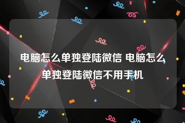 电脑怎么单独登陆微信 电脑怎么单独登陆微信不用手机