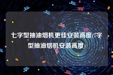 七字型抽油烟机更佳安装高度(7字型抽油烟机安装高度)