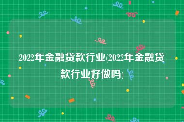 2022年金融贷款行业(2022年金融贷款行业好做吗)