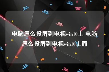 电脑怎么投屏到电视win10上 电脑怎么投屏到电视win10上面