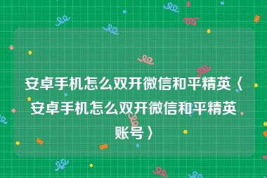 安卓手机怎么双开微信和平精英〈安卓手机怎么双开微信和平精英账号〉