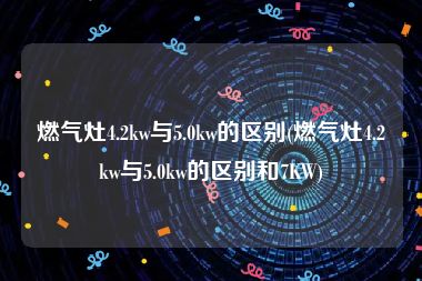 燃气灶4.2kw与5.0kw的区别(燃气灶4.2kw与5.0kw的区别和7KW)