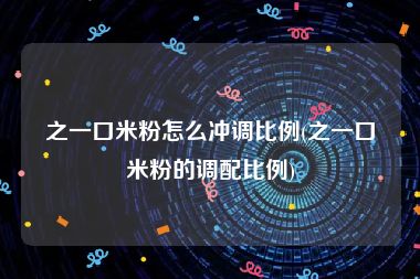 之一口米粉怎么冲调比例(之一口米粉的调配比例)