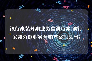 银行家装分期业务营销方案(银行家装分期业务营销方案怎么写)