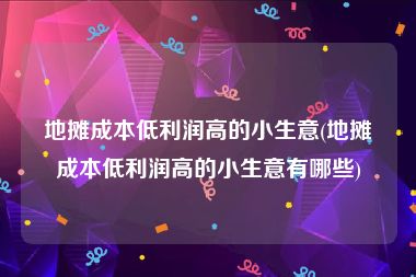 地摊成本低利润高的小生意(地摊成本低利润高的小生意有哪些)