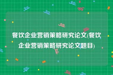 餐饮企业营销策略研究论文(餐饮企业营销策略研究论文题目)