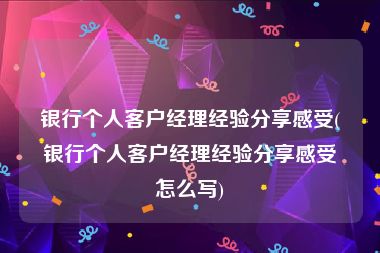 银行个人客户经理经验分享感受(银行个人客户经理经验分享感受怎么写)