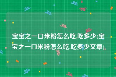 宝宝之一口米粉怎么吃,吃多少(宝宝之一口米粉怎么吃,吃多少文章)