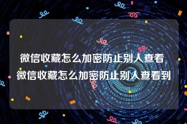 微信收藏怎么加密防止别人查看 微信收藏怎么加密防止别人查看到