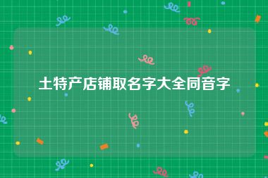 土特产店铺取名字大全同音字