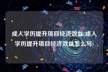 成人学历提升项目经济效益(成人学历提升项目经济效益怎么写)