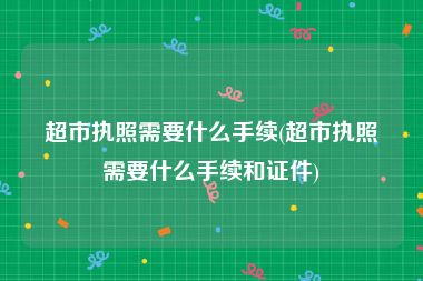 超市执照需要什么手续(超市执照需要什么手续和证件)