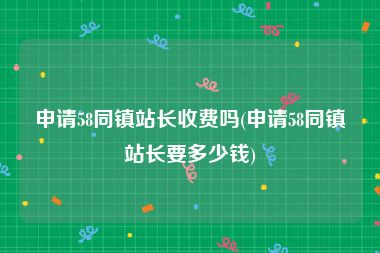 申请58同镇站长收费吗(申请58同镇站长要多少钱)