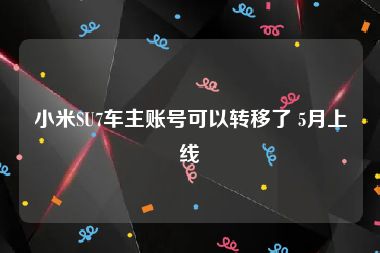 小米SU7车主账号可以转移了 5月上线