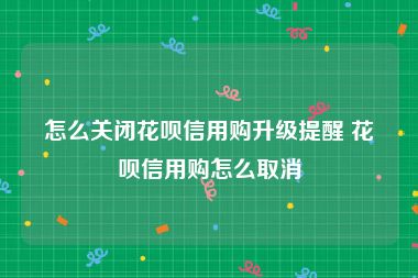 怎么关闭花呗信用购升级提醒 花呗信用购怎么取消