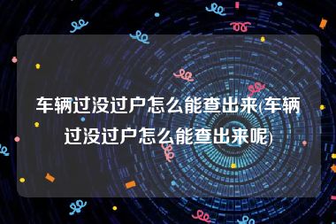 车辆过没过户怎么能查出来(车辆过没过户怎么能查出来呢)