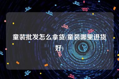 童装批发怎么拿货(童装哪里进货好)