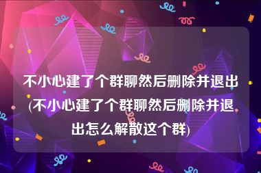 不小心建了个群聊然后删除并退出(不小心建了个群聊然后删除并退出怎么解散这个群)