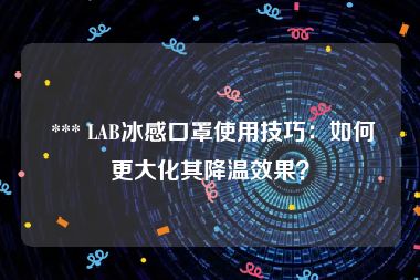  *** LAB冰感口罩使用技巧：如何更大化其降温效果？