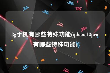 3g手机有哪些特殊功能(iphone13pro有哪些特殊功能)