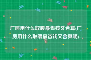 厂房用什么取暖最省钱又合算(厂房用什么取暖最省钱又合算呢)