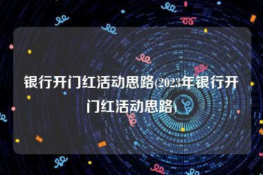 银行开门红活动思路(2023年银行开门红活动思路)