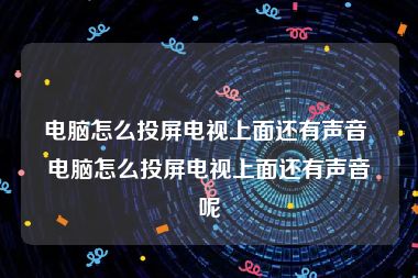 电脑怎么投屏电视上面还有声音 电脑怎么投屏电视上面还有声音呢