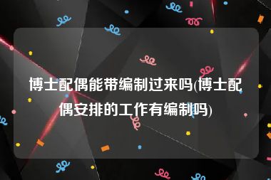 博士配偶能带编制过来吗(博士配偶安排的工作有编制吗)