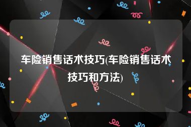 车险销售话术技巧(车险销售话术技巧和方法)