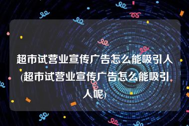 超市试营业宣传广告怎么能吸引人(超市试营业宣传广告怎么能吸引人呢)