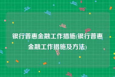 银行普惠金融工作措施(银行普惠金融工作措施及方法)