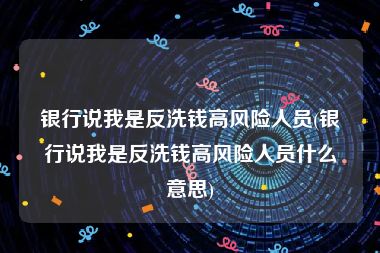 银行说我是反洗钱高风险人员(银行说我是反洗钱高风险人员什么意思)