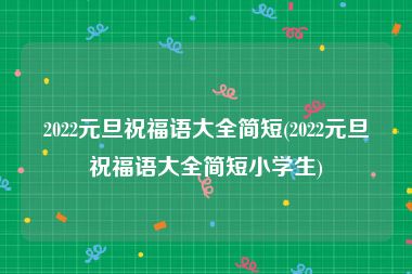 2022元旦祝福语大全简短(2022元旦祝福语大全简短小学生)