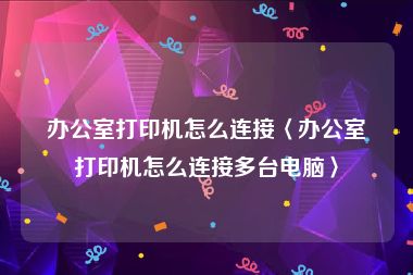 办公室打印机怎么连接〈办公室打印机怎么连接多台电脑〉