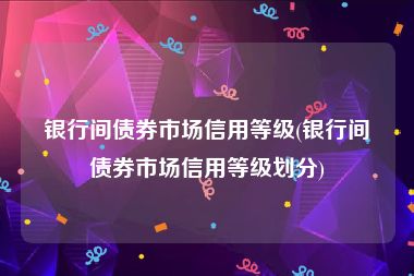 银行间债券市场信用等级(银行间债券市场信用等级划分)