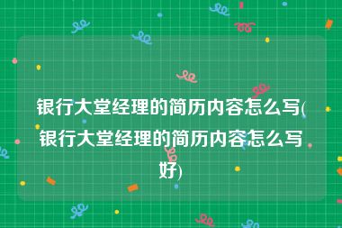 银行大堂经理的简历内容怎么写(银行大堂经理的简历内容怎么写好)