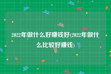 2022年做什么好赚钱好(2022年做什么比较好赚钱)