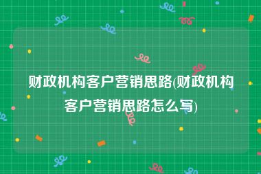 财政机构客户营销思路(财政机构客户营销思路怎么写)