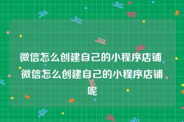 微信怎么创建自己的小程序店铺 微信怎么创建自己的小程序店铺呢